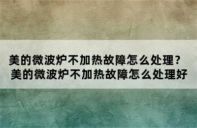 美的微波炉不加热故障怎么处理？ 美的微波炉不加热故障怎么处理好